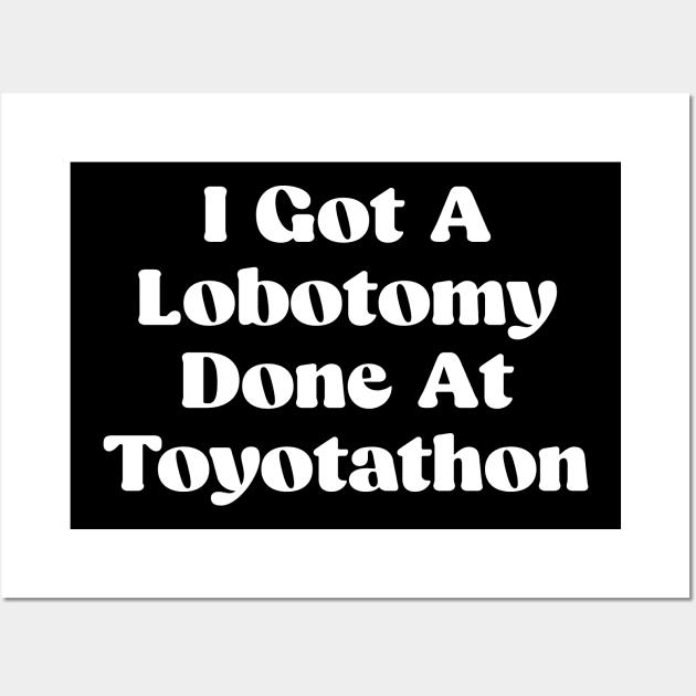 I Got A Lobotomy Done At Toyotathon - sarcastic Wall Art by Be Cute 